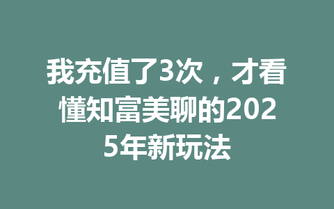 我充值了3次,才看懂知富美聊的2025年新玩法 一