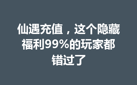 仙遇充值,这个隐藏福利99%的玩家都错过了 一