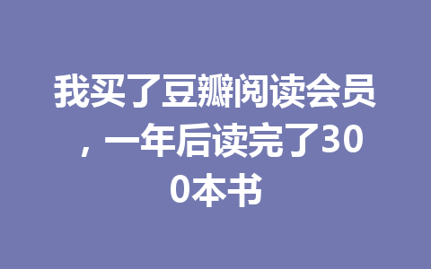 我买了豆瓣阅读会员,一年后读完了300本书 一