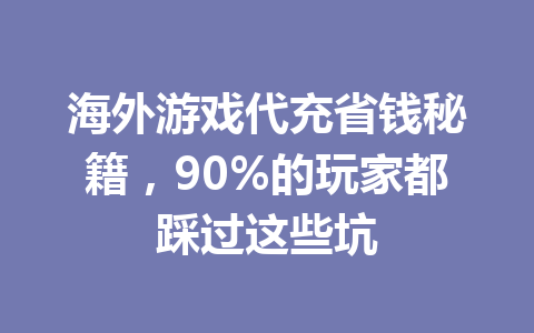 海外游戏代充省钱秘籍,90%的玩家都踩过这些坑 一