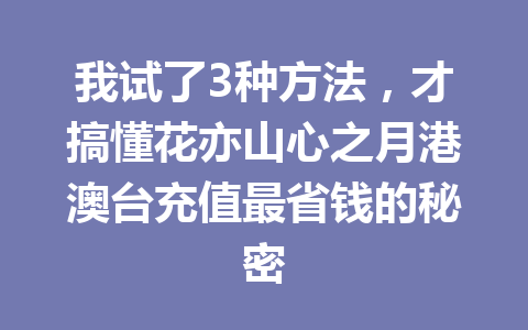 我试了3种方法,才搞懂花亦山心之月港澳台充值最省钱的秘密 一