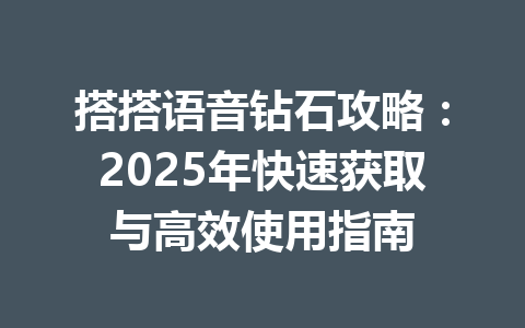 搭搭语音钻石攻略:2025年快速获取与高效使用指南 一