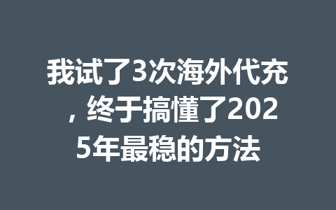我试了3次海外代充，终于搞懂了2025年最稳的方法 一