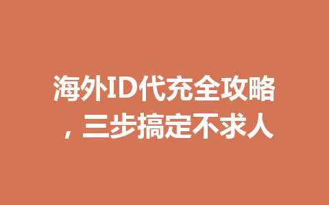海外ID代充全攻略，三步搞定不求人 一