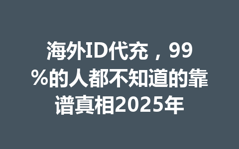 海外ID代充,99%的人都不知道的靠谱真相2025年 一