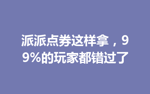 派派点券这样拿,99%的玩家都错过了 一