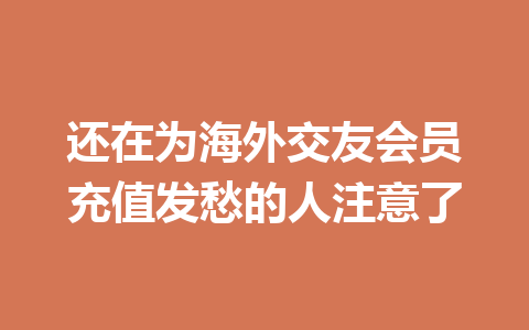 还在为海外交友会员充值发愁的人注意了 一
