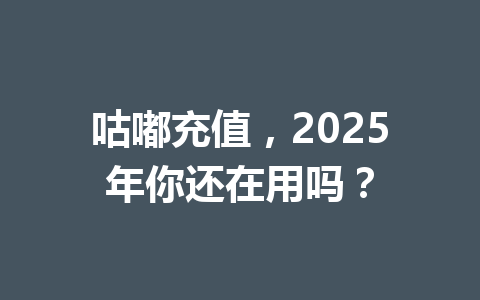 咕嘟充值，2025年你还在用吗？ 一