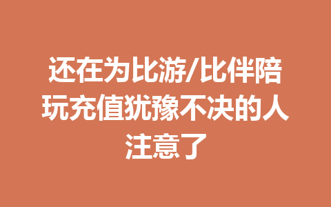 还在为比游/比伴陪玩充值犹豫不决的人注意了 一