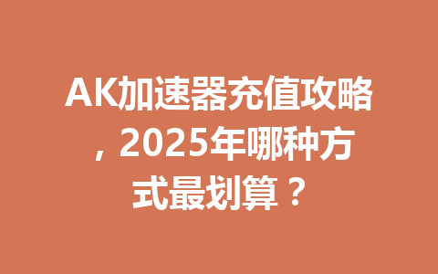 AK加速器充值攻略,2025年哪种方式最划算? 一