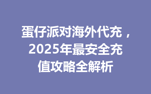 蛋仔派对海外代充，2025年最安全充值攻略全解析 一