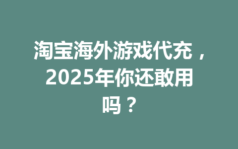 淘宝海外游戏代充，2025年你还敢用吗？ 一