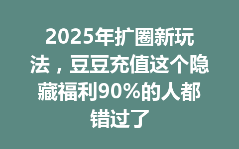 2025年扩圈新玩法，豆豆充值这个隐藏福利90%的人都错过了 一