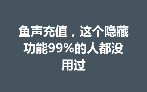 鱼声充值，这个隐藏功能99%的人都没用过 一