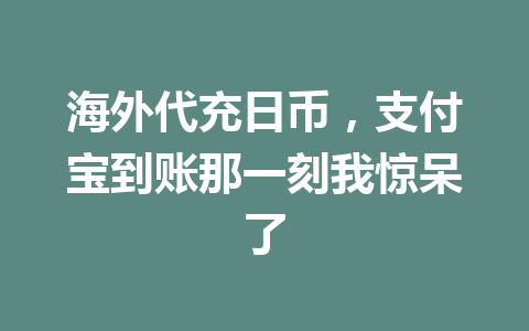 海外代充日币，支付宝到账那一刻我惊呆了 一