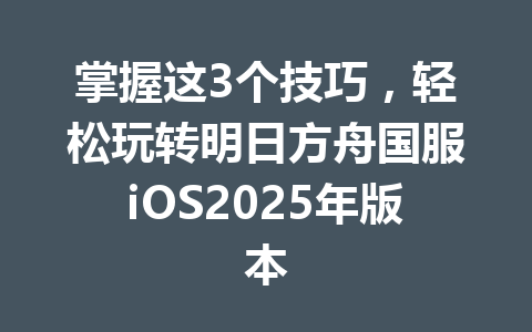 掌握这3个技巧，轻松玩转明日方舟国服iOS2025年版本 一