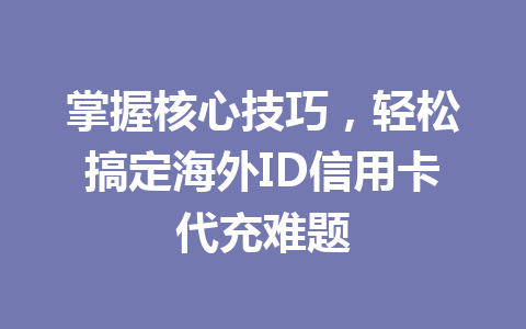 掌握核心技巧，轻松搞定海外ID信用卡代充难题 一