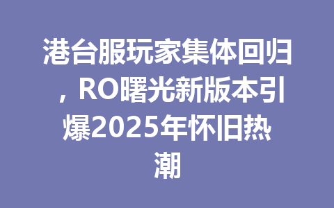 港台服玩家集体回归,RO曙光新版本引爆2025年怀旧热潮 一