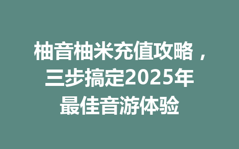 柚音柚米充值攻略，三步搞定2025年最佳音游体验 一