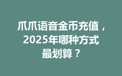 爪爪语音金币充值，2025年哪种方式最划算？ 一