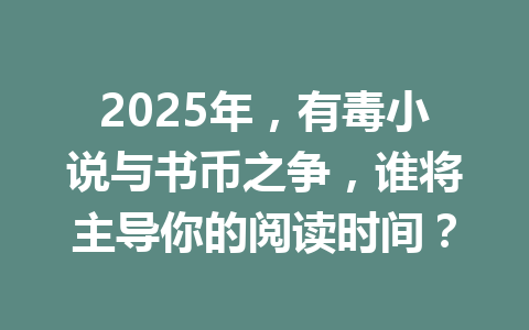 2025年,有毒小说与书币之争,谁将主导你的阅读时间? 一