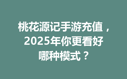 桃花源记手游充值,2025年你更看好哪种模式? 一