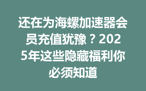 还在为海螺加速器会员充值犹豫?2025年这些隐藏福利你必须知道 一