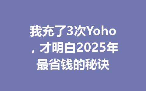 我充了3次Yoho,才明白2025年最省钱的秘诀 一