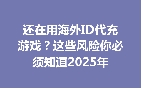 还在用海外ID代充游戏?这些风险你必须知道2025年 一