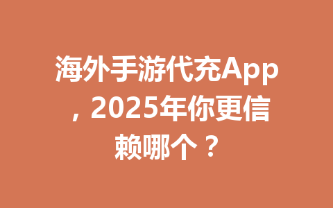 海外手游代充App,2025年你更信赖哪个? 一