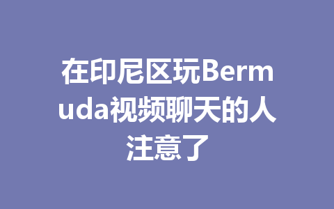 在印尼区玩Bermuda视频聊天的人注意了 一