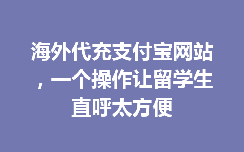 海外代充支付宝网站，一个操作让留学生直呼太方便 一