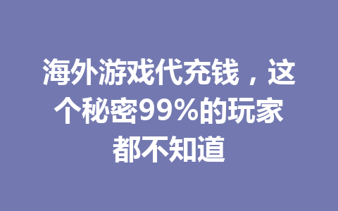 海外游戏代充钱,这个秘密99%的玩家都不知道 一