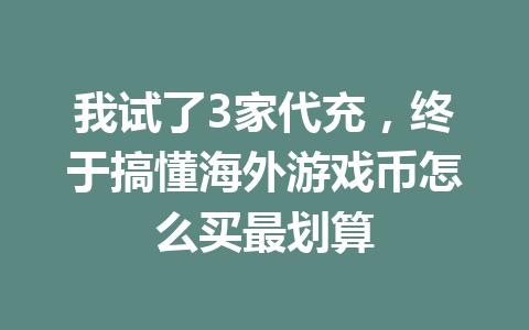 我试了3家代充，终于搞懂海外游戏币怎么买最划算 一