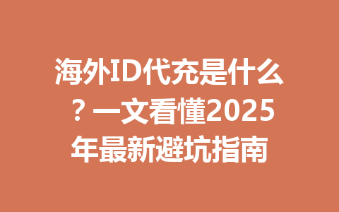 海外ID代充是什么？一文看懂2025年最新避坑指南 一