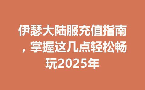 伊瑟大陆服充值指南,掌握这几点轻松畅玩2025年 一