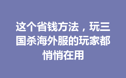 这个省钱方法,玩三国杀海外服的玩家都悄悄在用 一