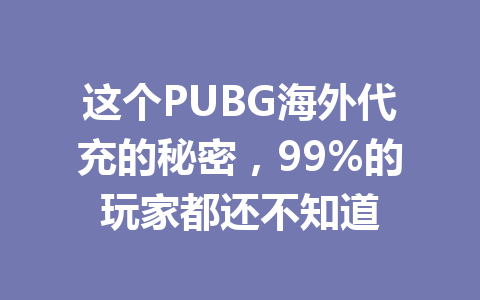 这个PUBG海外代充的秘密，99%的玩家都还不知道 一
