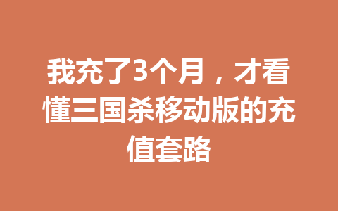 我充了3个月,才看懂三国杀移动版的充值套路 一