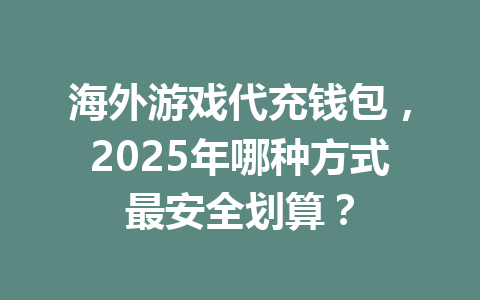海外游戏代充钱包,2025年哪种方式最安全划算? 一