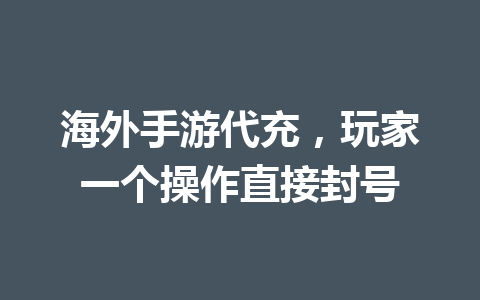 海外手游代充，玩家一个操作直接封号 一