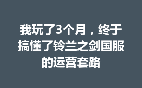 我玩了3个月,终于搞懂了铃兰之剑国服的运营套路 一