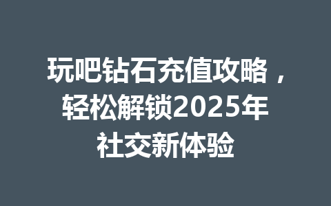 玩吧钻石充值攻略,轻松解锁2025年社交新体验 一