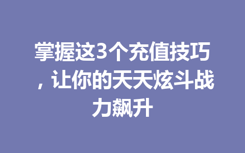 掌握这3个充值技巧,让你的天天炫斗战力飙升 一