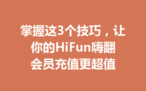 掌握这3个技巧,让你的HiFun嗨翻会员充值更超值 一