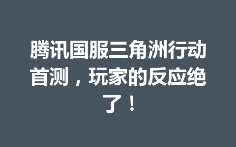 腾讯国服三角洲行动首测,玩家的反应绝了! 一