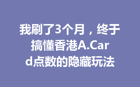 我刷了3个月，终于搞懂香港A.Card点数的隐藏玩法 一
