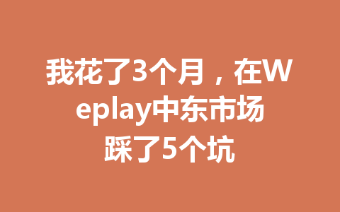 我花了3个月,在Weplay中东市场踩了5个坑 一