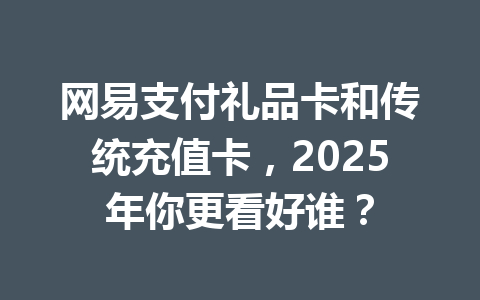 网易支付礼品卡和传统充值卡,2025年你更看好谁? 一