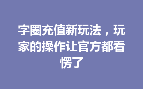 字圈充值新玩法，玩家的操作让官方都看愣了 一